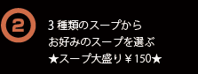 2種類のスープからお好みのスープを選ぶ★スープ大盛り￥150★